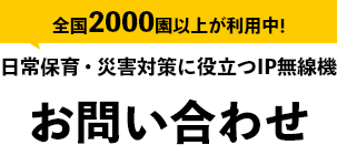 全園2000園以上が利用中！日常保育・災害対策に役立つIP無線機　お問い合わせ